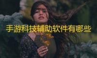 手游科技辅助软件有哪些_全平台手游辅助神器app
